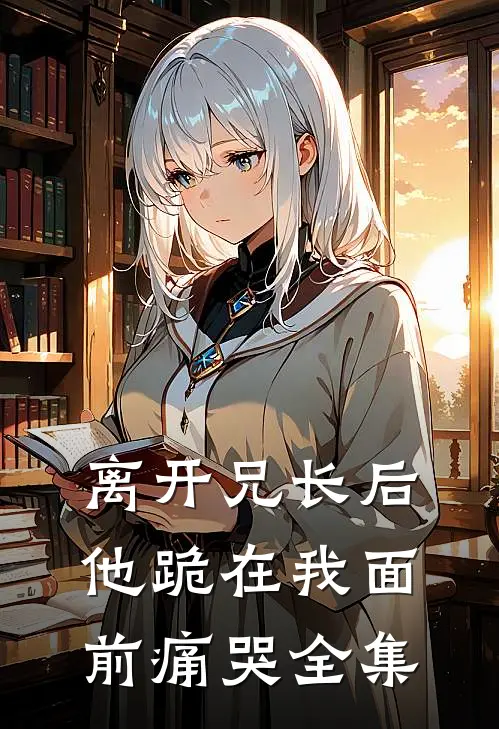 离开兄长后,他跪在我面前痛哭 全集免费阅读