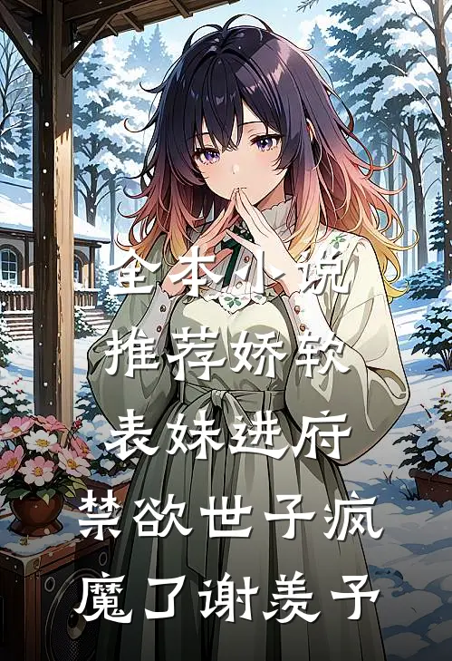 全本小说推荐娇软表妹进府:禁欲世子疯魔了谢羡予