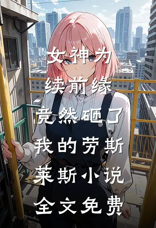 女神为续前缘，竟然砸了我的劳斯莱斯小说全文免费