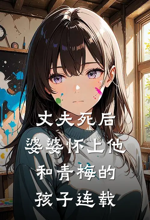 丈夫死后，婆婆怀上他和青梅的孩子连载