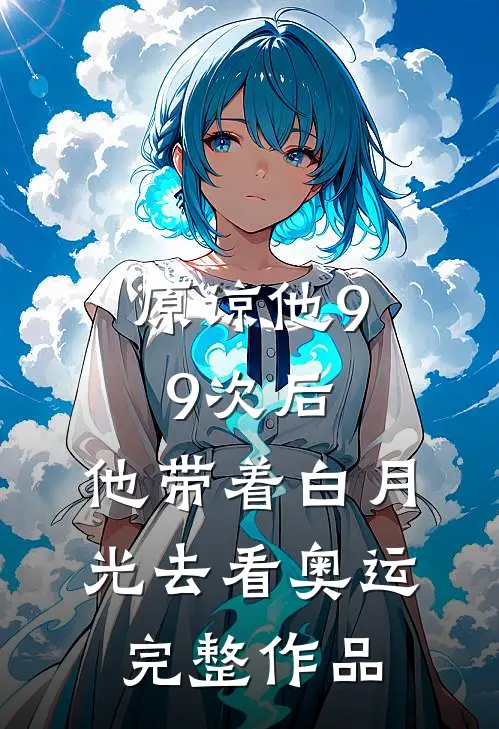 原谅他99次后，他带着白月光去看奥运完整作品