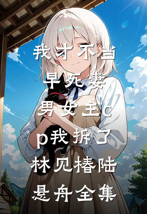 我才不当早死妻，男女主cp我拆了林见椿陆悬舟 全集