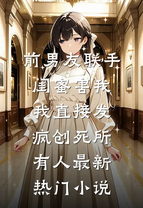前男友联手闺蜜害我，我直接发疯创死所有人最新热门小说