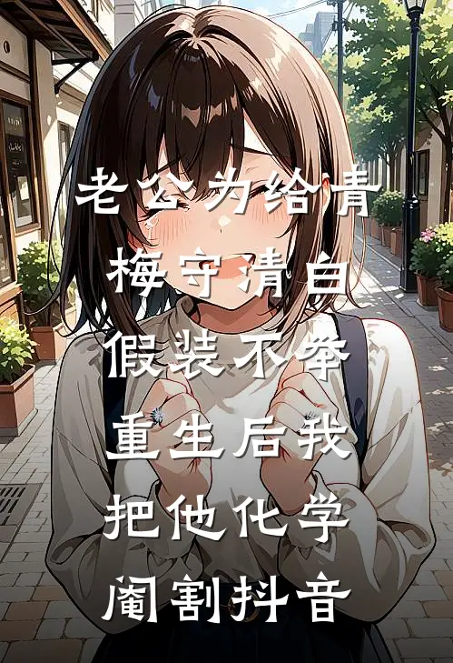 老公为给青梅守清白假装不举，重生后我把他化学阉割抖音