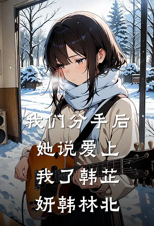 我们分手后，她说爱上我了韩芷妍韩林北