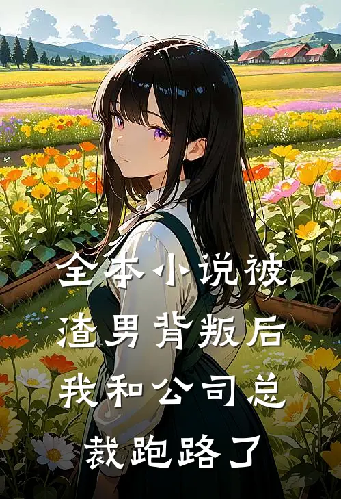 全本小说被渣男背叛后，我和公司总裁跑路了