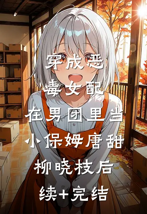 穿成恶毒女配，在男团里当小保姆唐甜柳晓枝后续+完结