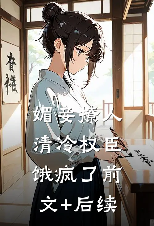 媚妾撩人，清冷权臣饿疯了前文+后续