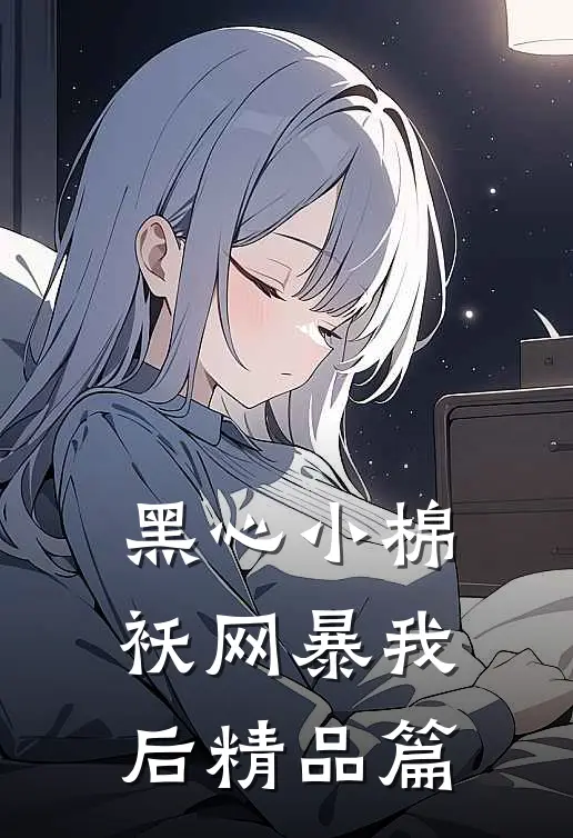 黑心小棉袄网暴我后精品篇