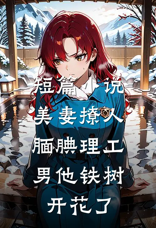 短篇小说美妻撩人：腼腆理工男他铁树开花了