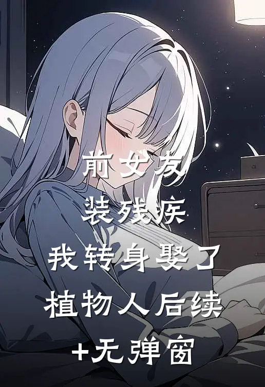 前女友装残疾，我转身娶了植物人后续+无弹窗