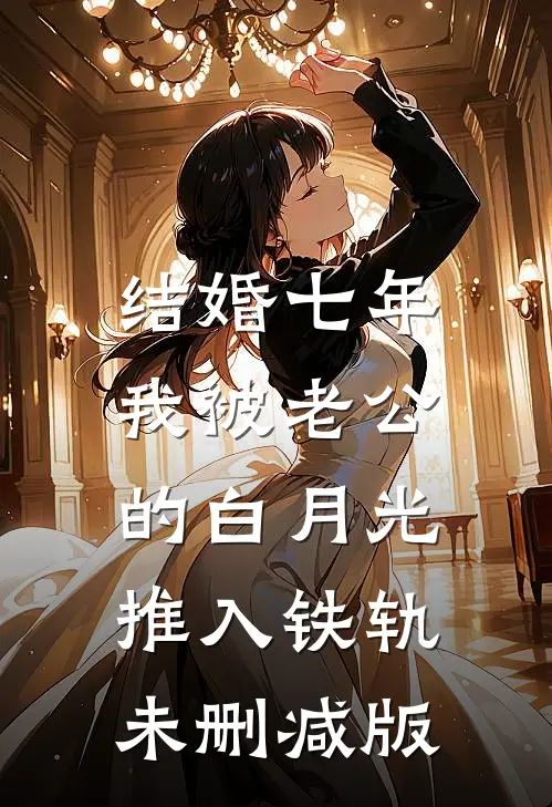 结婚七年，我被老公的白月光推入铁轨未删减版