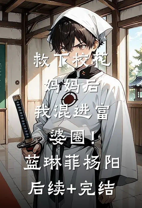 救下校花妈妈后，我混进富婆圈！蓝琳菲杨阳后续+完结