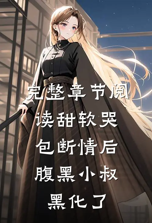 完整章节阅读甜软哭包断情后，腹黑小叔黑化了
