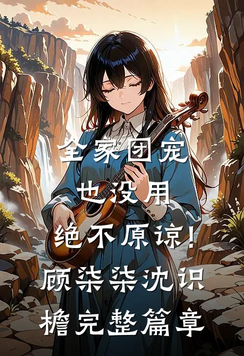 全家团宠也没用,绝不原谅!顾柒柒沈识檐完整篇章