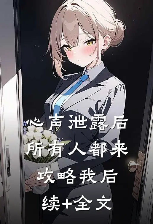 心声泄露后，所有人都来攻略我后续+全文