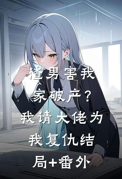 渣男害我家破产？我请大佬为我复仇结局+番外
