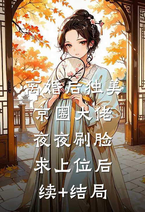 离婚后独美，京圈大佬夜夜刷脸求上位后续+结局