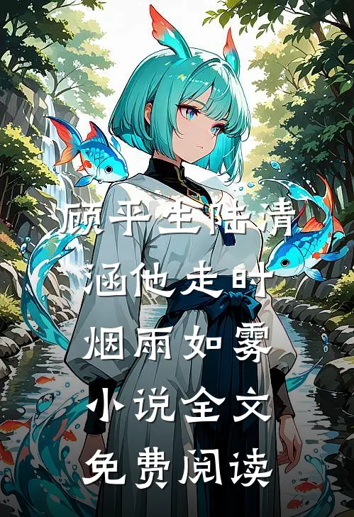 顾平生陆清涵他走时，烟雨如雾小说全文免费阅读