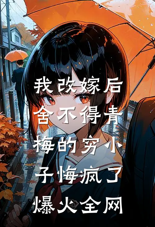 我改嫁后，舍不得青梅的穷小子悔疯了爆火全网