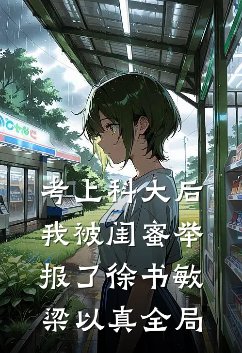 考上科大后，我被闺蜜举报了徐书敏梁以真全局