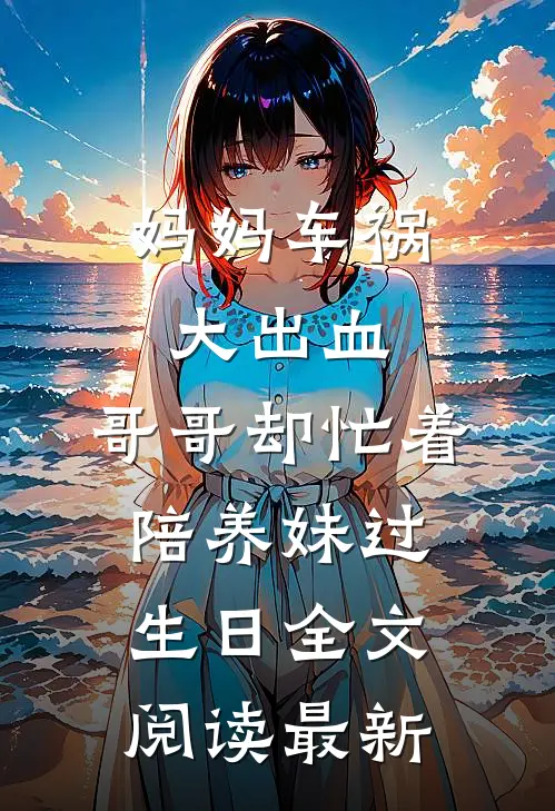 妈妈车祸大出血，哥哥却忙着陪养妹过生日全文阅读最新