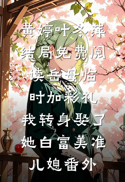 黄婷叶冬萍结局免费阅读岳母临时加彩礼，我转身娶了她白富美准儿媳番外