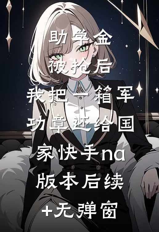 助学金被抢后，我把一箱军功章还给国家快手na版本后续+无弹窗