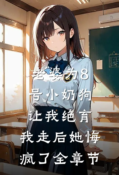 老婆为8号小奶狗让我绝育，我走后她悔疯了全章节