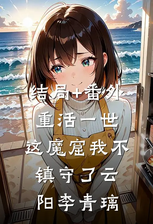 结局+番外重活一世，这魔窟我不镇守了云阳李青璃