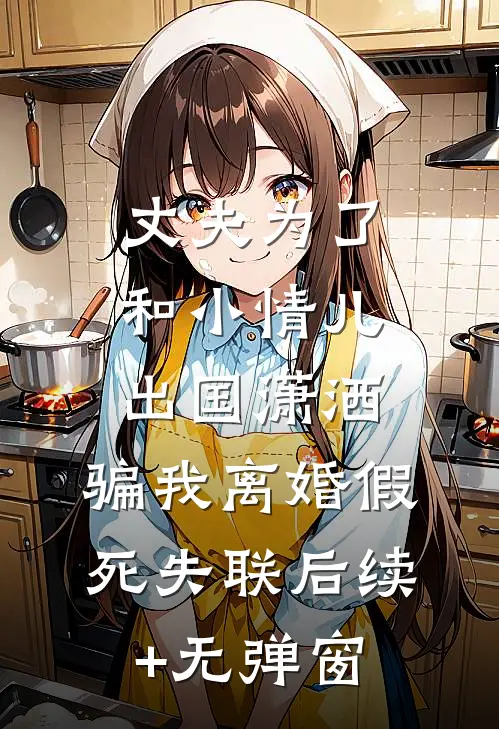 丈夫为了和小情儿出国潇洒，骗我离婚假死失联后续+无弹窗