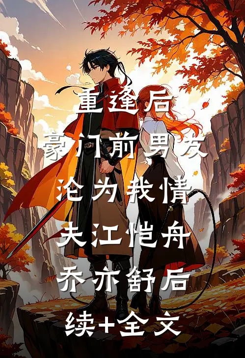 重逢后，豪门前男友，沦为我情夫江恺舟乔亦舒后续+全文
