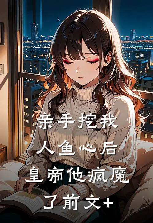亲手挖我人鱼心后，皇帝他疯魔了前文+