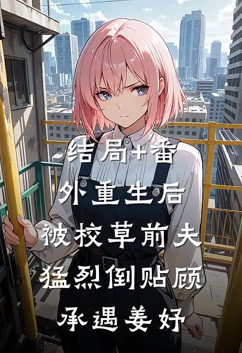结局+番外重生后，被校草前夫猛烈倒贴顾承遇姜妤