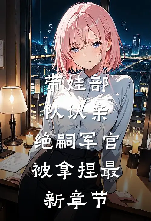 带娃部队认亲，绝嗣军官被拿捏最新章节