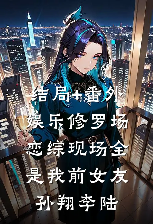 结局+番外娱乐修罗场：恋综现场全是我前女友孙翔李陆