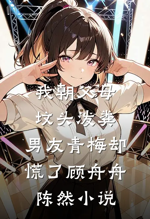我朝父母坟头泼粪，男友青梅却慌了顾舟舟陈然小说