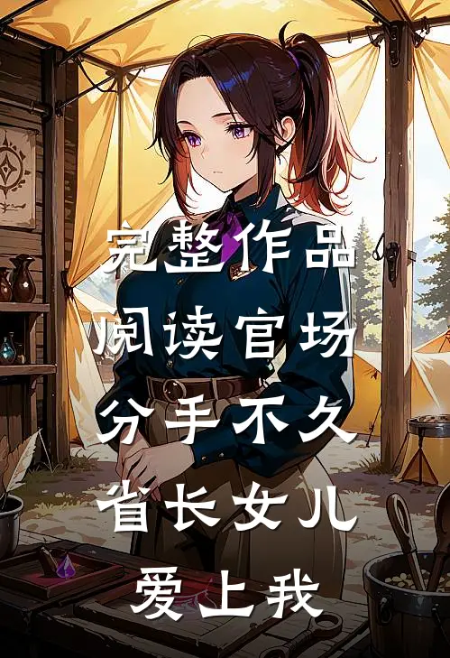 完整作品阅读官场：分手不久，省长女儿爱上我