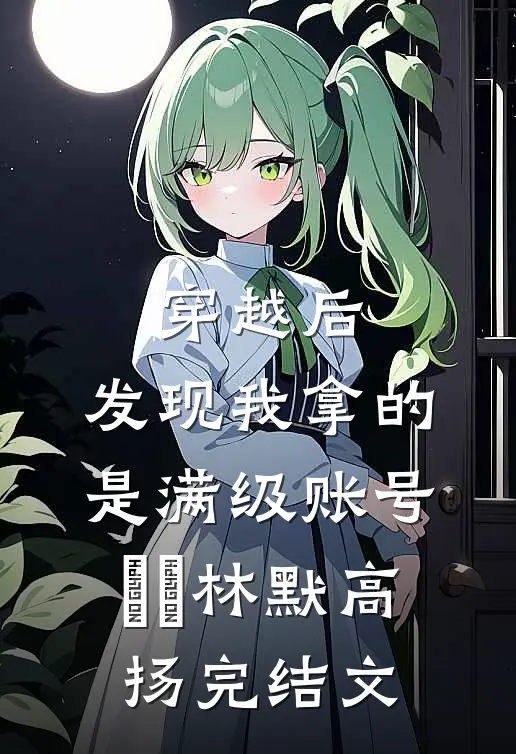 穿越后，发现我拿的是满级账号​​林默高扬完结文