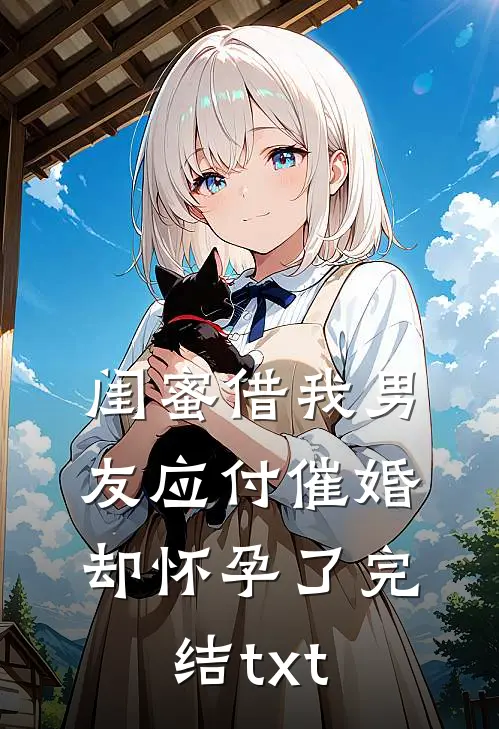 闺蜜借我男友应付催婚，却怀孕了完结txt