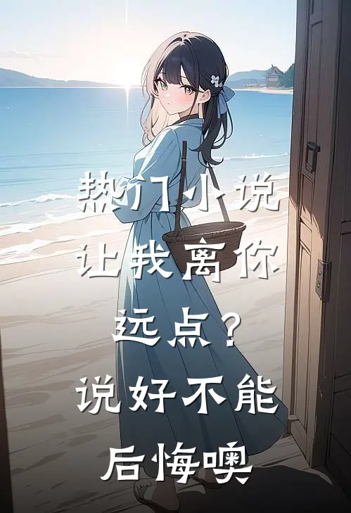 热门小说让我离你远点？说好，不能后悔噢