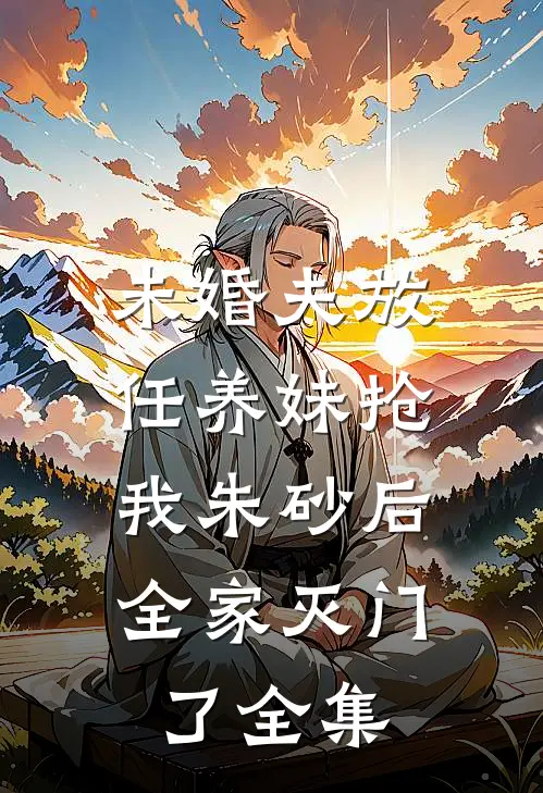 未婚夫放任养妹抢我朱砂后，全家灭门了全集