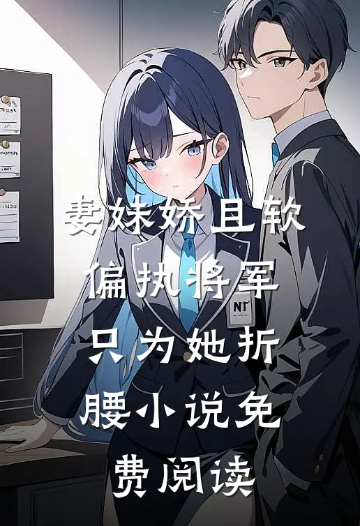 妻妹娇且软，偏执将军只为她折腰小说免费阅读