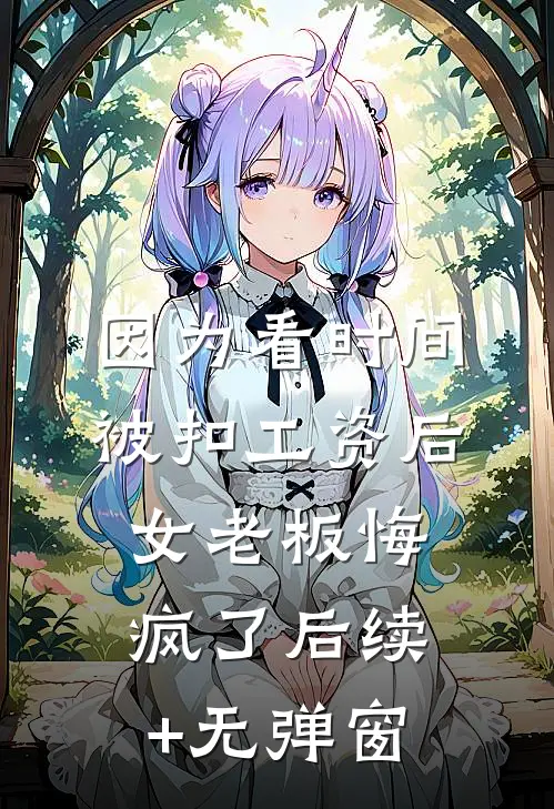 因为看时间被扣工资后，女老板悔疯了后续+无弹窗