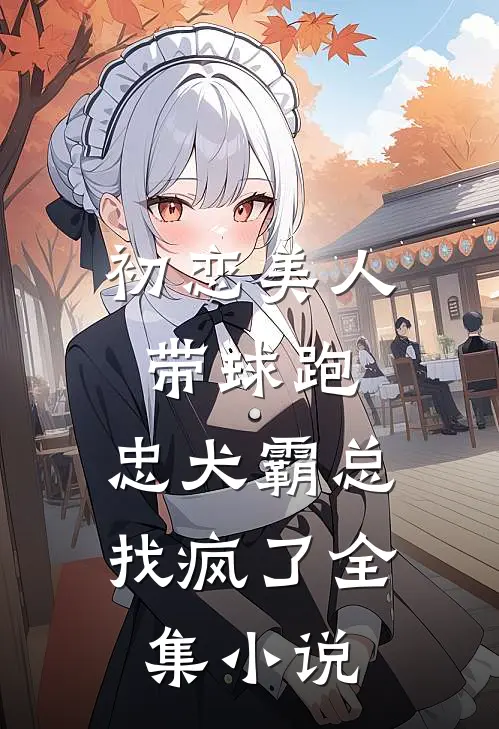 初恋美人带球跑，忠犬霸总找疯了全集小说
