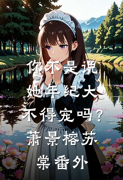 你不是说她年纪大，不得宠吗？萧景榕苏棠 番外
