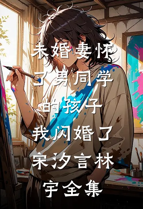未婚妻怀了男同学的孩子，我闪婚了宋汐言林宇全集