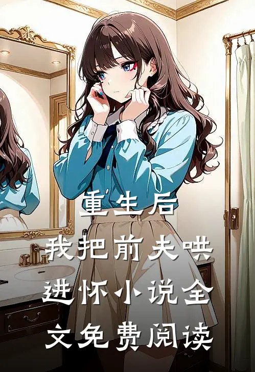 重生后，我把前夫哄进怀小说全文免费阅读