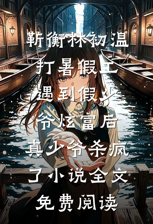 靳衡林初温打暑假工遇到假少爷炫富后，真少爷杀疯了小说全文免费阅读