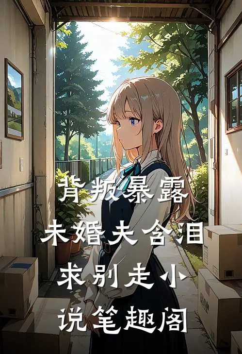 背叛暴露，未婚夫含泪求别走小说笔趣阁